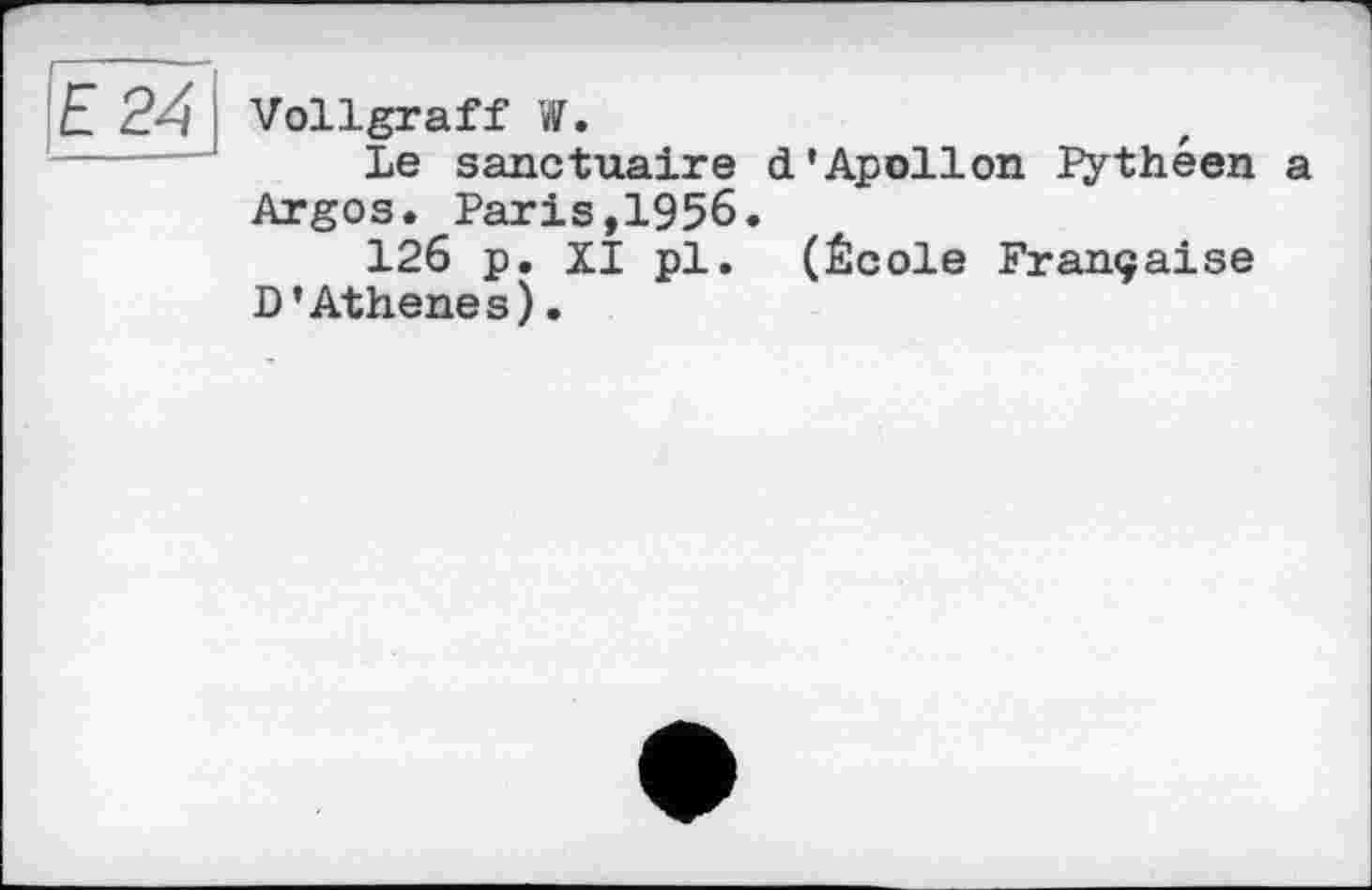 ﻿24
Vollgraff
Le sanctuaire d’Apollon Pythéen a Argos. Paris,1956.
126 p. XI pl. (École Française D’Athenes).